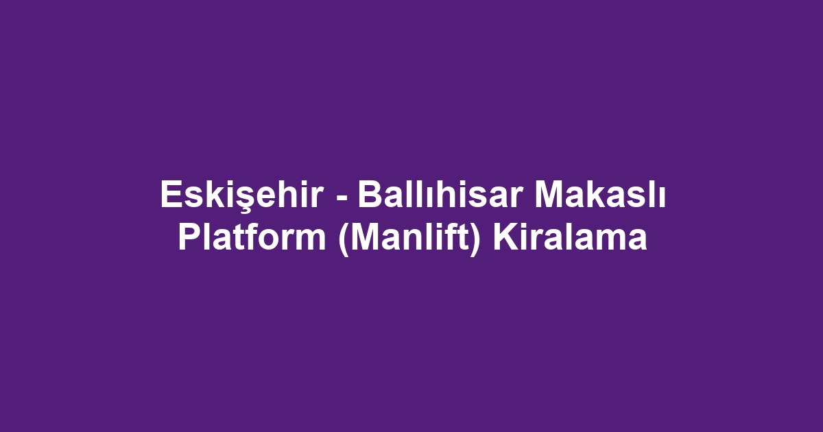 Eskişehir - Ballıhisar Makaslı Platform (Manlift) Kiralama