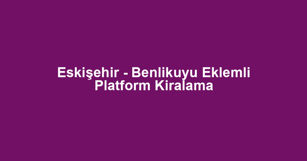 Eskişehir - Benlikuyu Eklemli Platform Kiralama