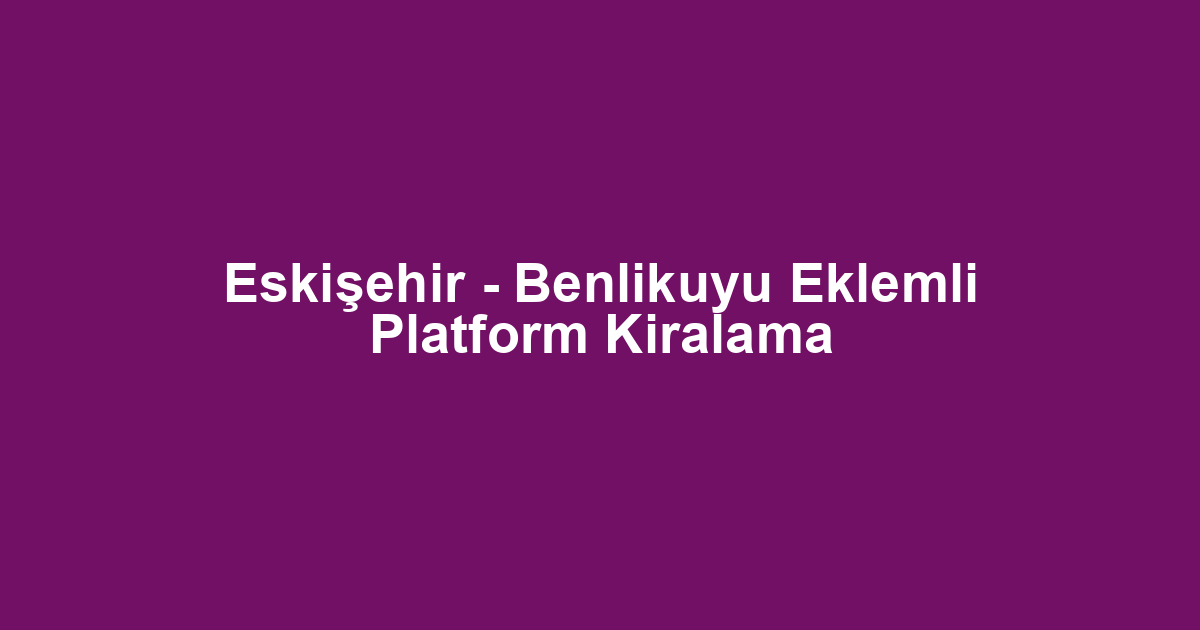 Eskişehir - Benlikuyu Eklemli Platform Kiralama