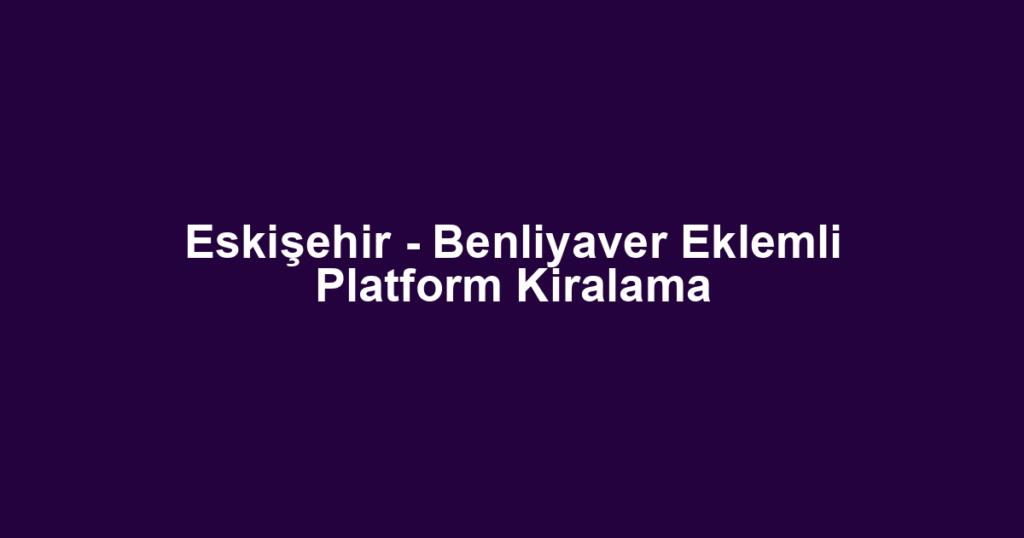 Eskişehir - Benliyaver Eklemli Platform Kiralama