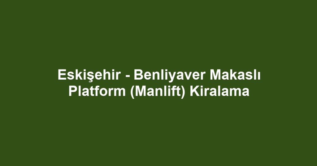 Eskişehir - Benliyaver Makaslı Platform (Manlift) Kiralama