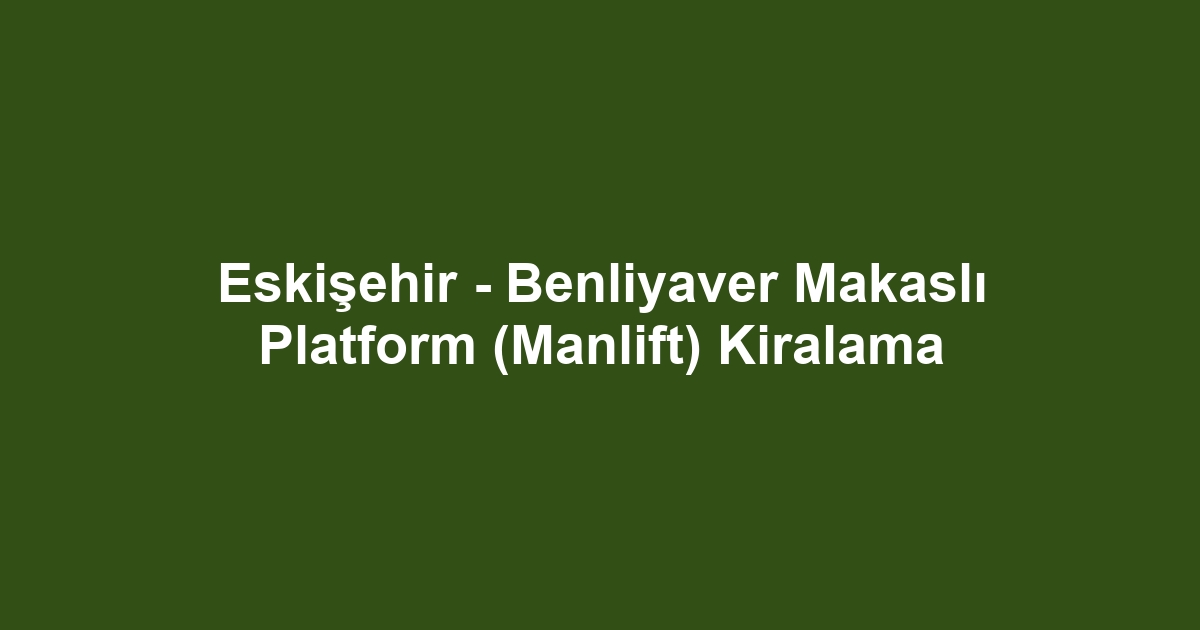 Eskişehir - Benliyaver Makaslı Platform (Manlift) Kiralama