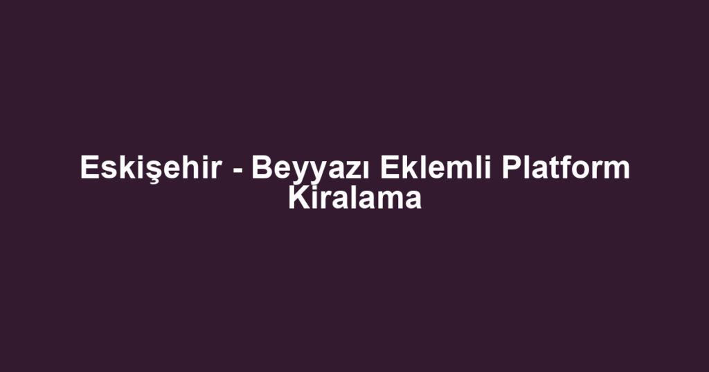 Eskişehir - Beyyazı Eklemli Platform Kiralama