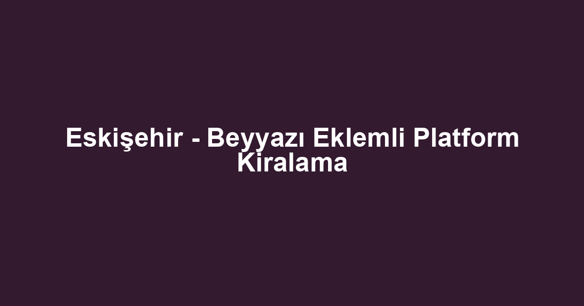 Eskişehir - Beyyazı Eklemli Platform Kiralama