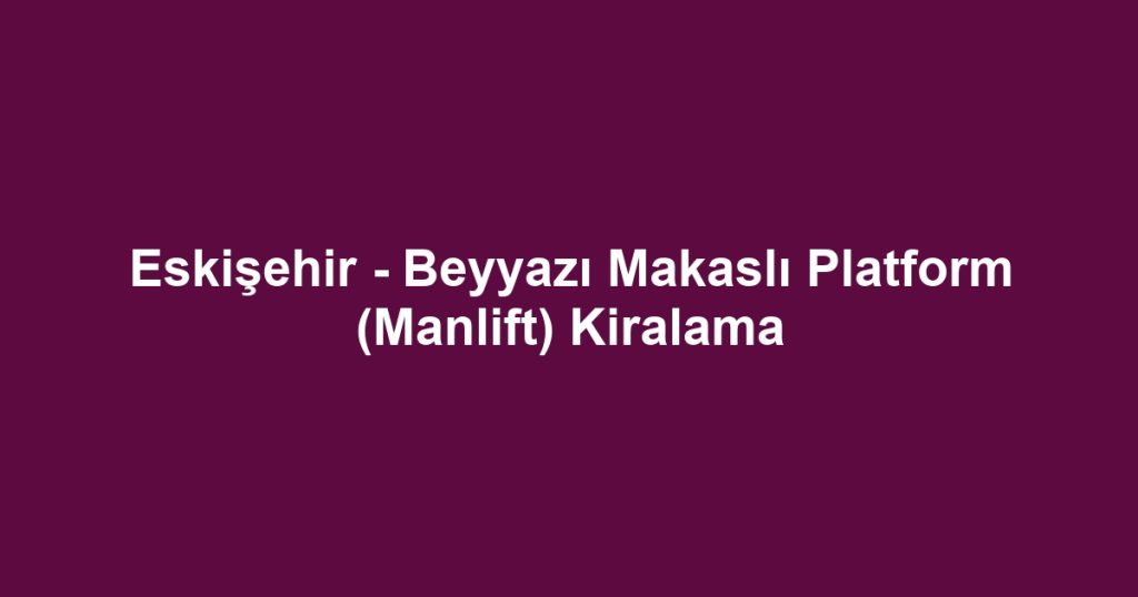 Eskişehir - Beyyazı Makaslı Platform (Manlift) Kiralama