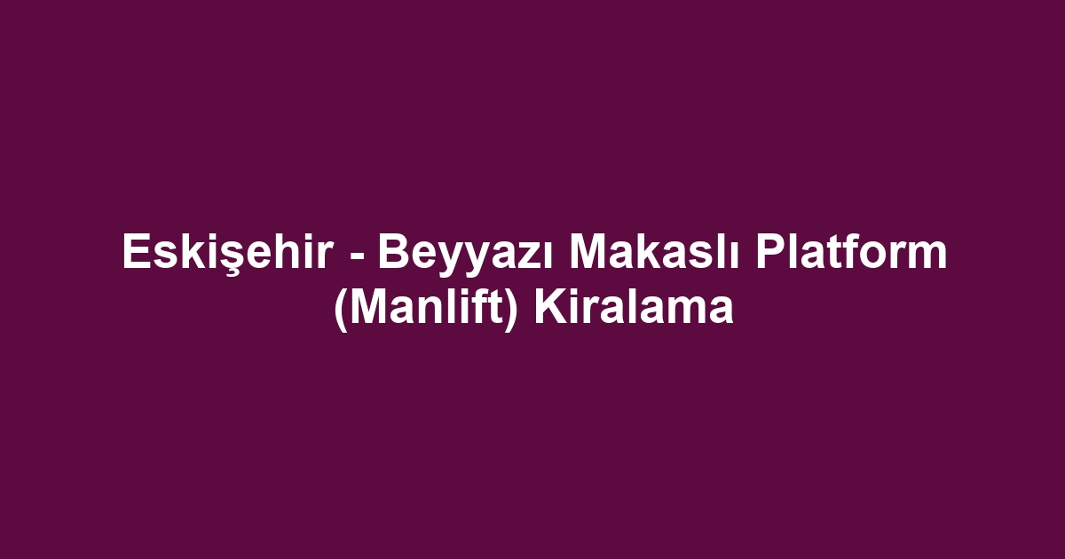 Eskişehir - Beyyazı Makaslı Platform (Manlift) Kiralama