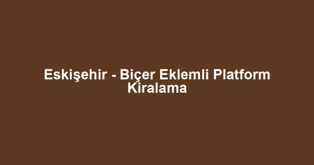 Eskişehir - Biçer Eklemli Platform Kiralama