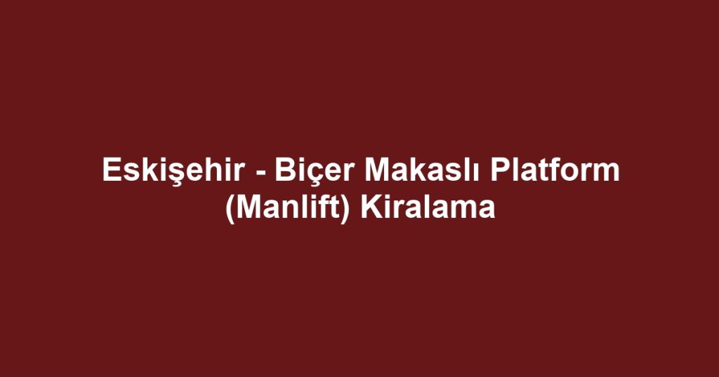 Eskişehir - Biçer Makaslı Platform (Manlift) Kiralama