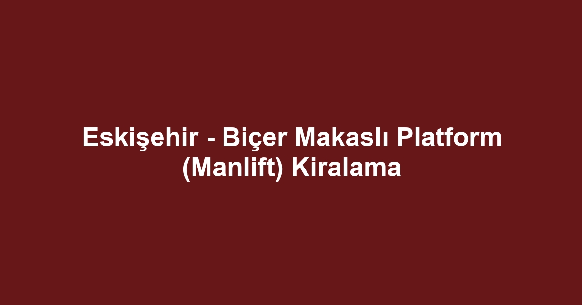 Eskişehir - Biçer Makaslı Platform (Manlift) Kiralama
