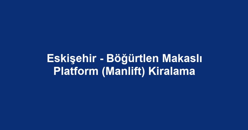 Eskişehir - Böğürtlen Makaslı Platform (Manlift) Kiralama