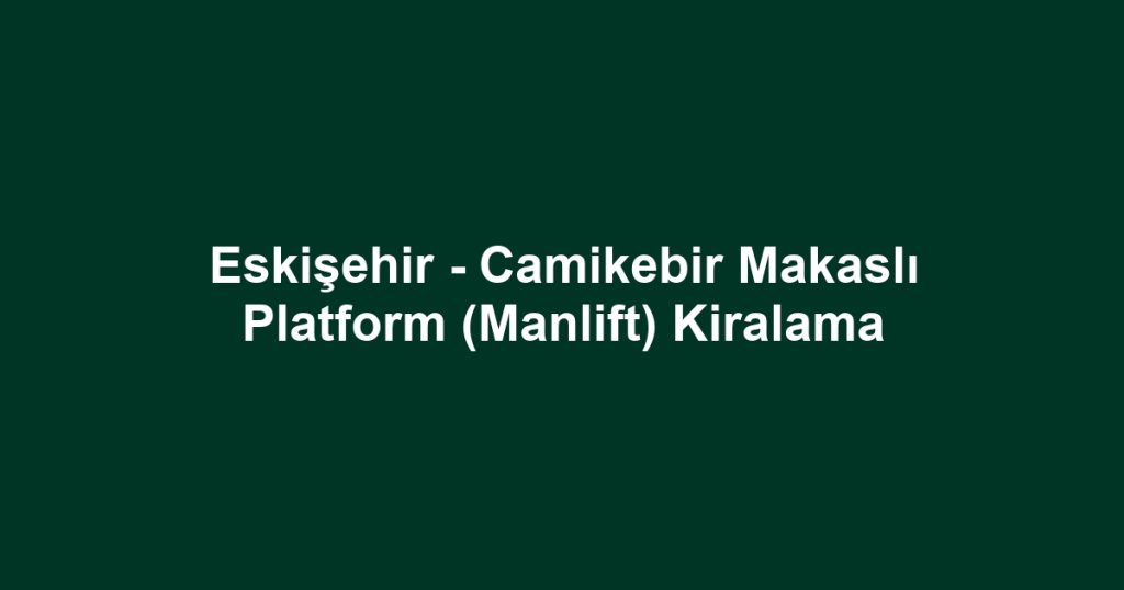 Eskişehir - Camikebir Makaslı Platform (Manlift) Kiralama