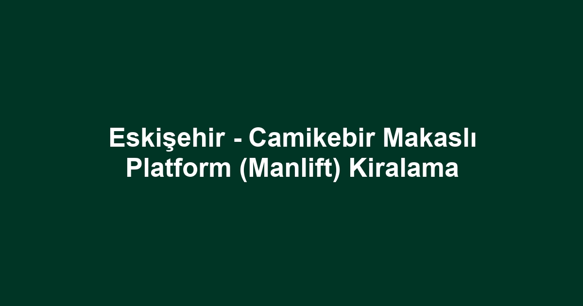 Eskişehir - Camikebir Makaslı Platform (Manlift) Kiralama