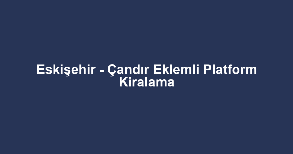 Eskişehir - Çandır Eklemli Platform Kiralama