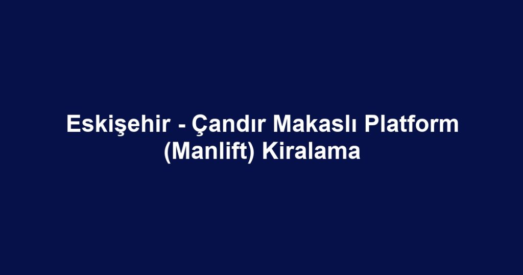 Eskişehir - Çandır Makaslı Platform (Manlift) Kiralama