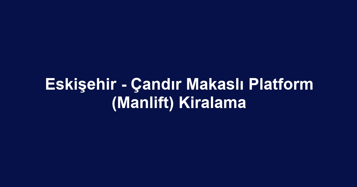 Eskişehir - Çandır Makaslı Platform (Manlift) Kiralama