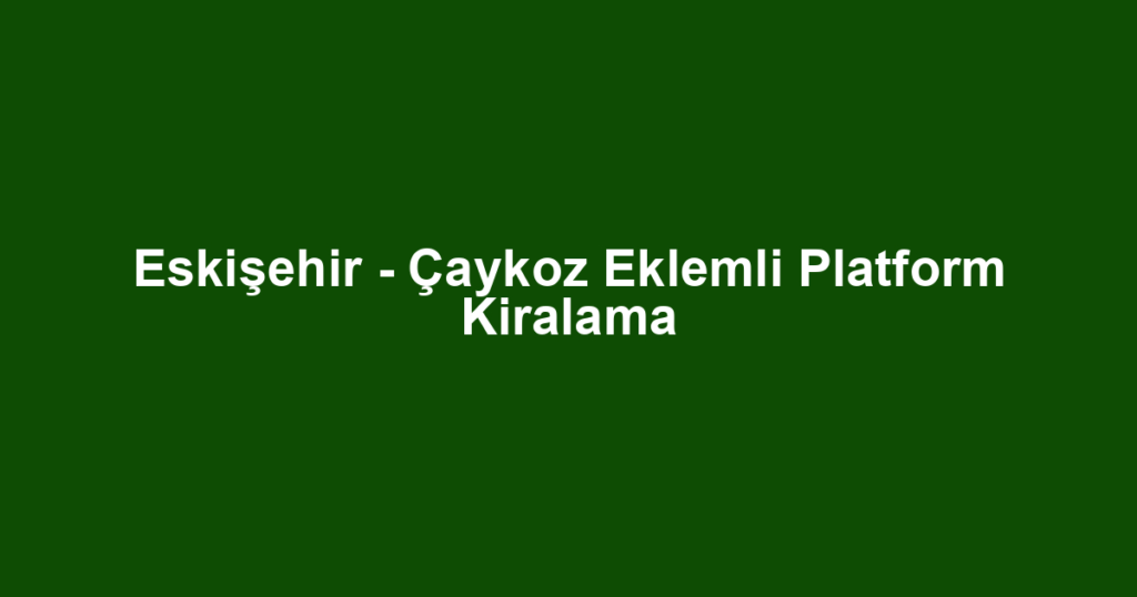 Eskişehir - Çaykoz Eklemli Platform Kiralama