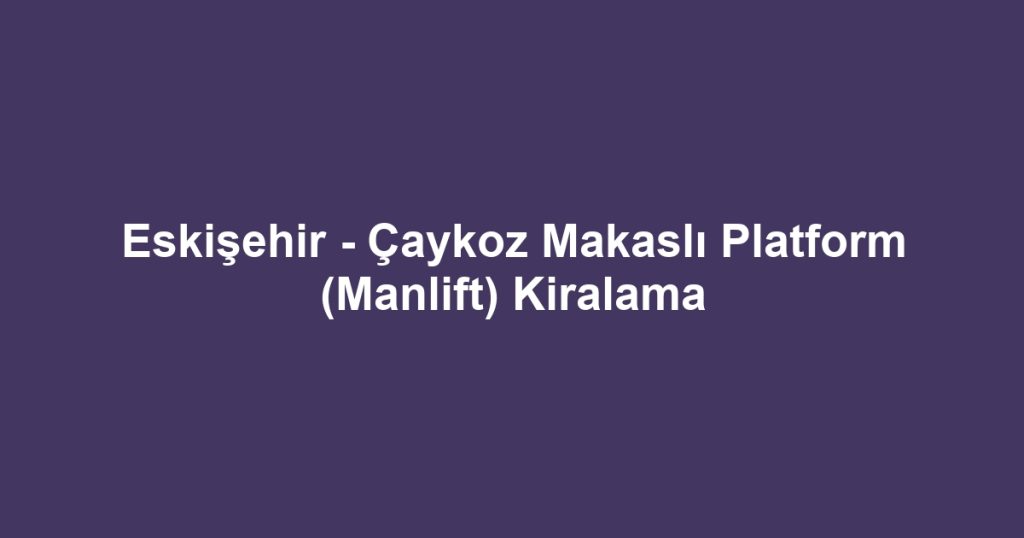 Eskişehir - Çaykoz Makaslı Platform (Manlift) Kiralama
