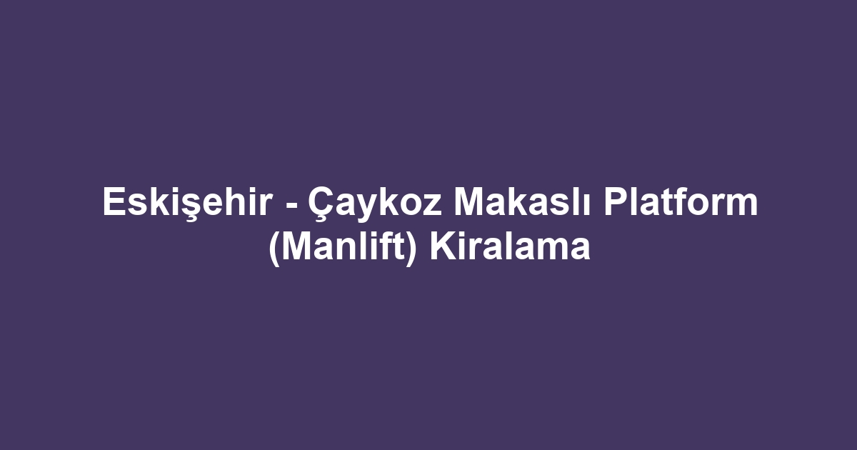 Eskişehir - Çaykoz Makaslı Platform (Manlift) Kiralama