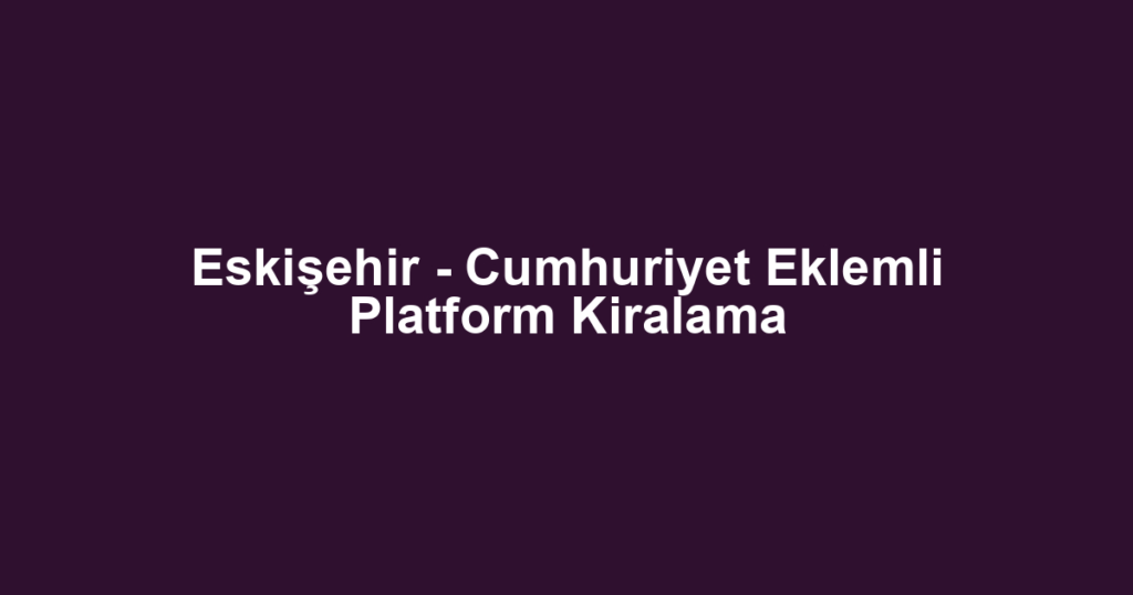 Eskişehir - Cumhuriyet Eklemli Platform Kiralama