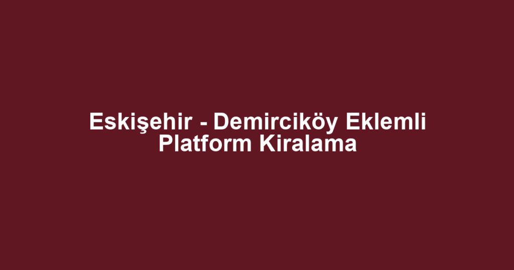 Eskişehir - Demirciköy Eklemli Platform Kiralama
