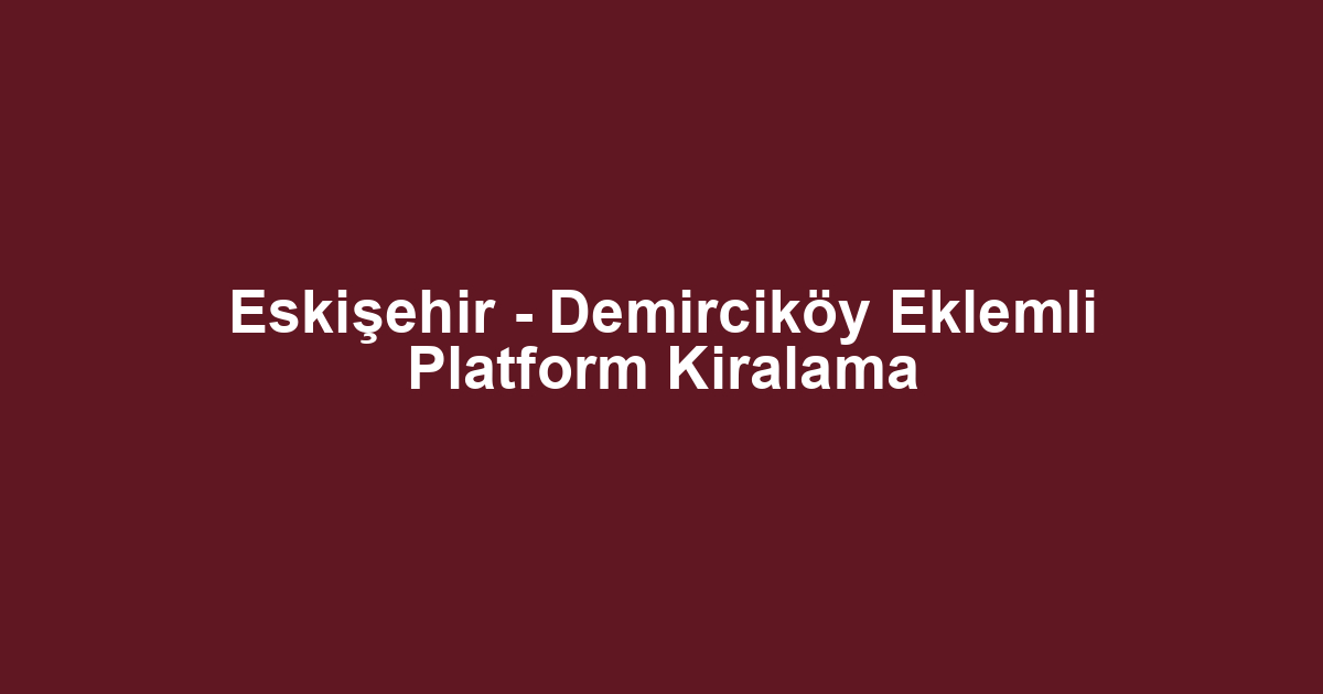Eskişehir - Demirciköy Eklemli Platform Kiralama