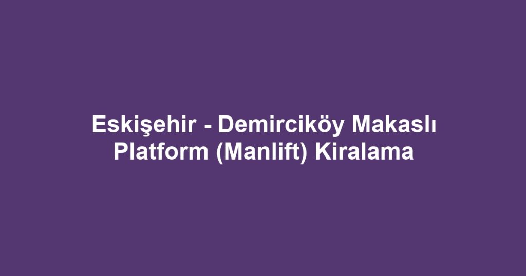 Eskişehir - Demirciköy Makaslı Platform (Manlift) Kiralama