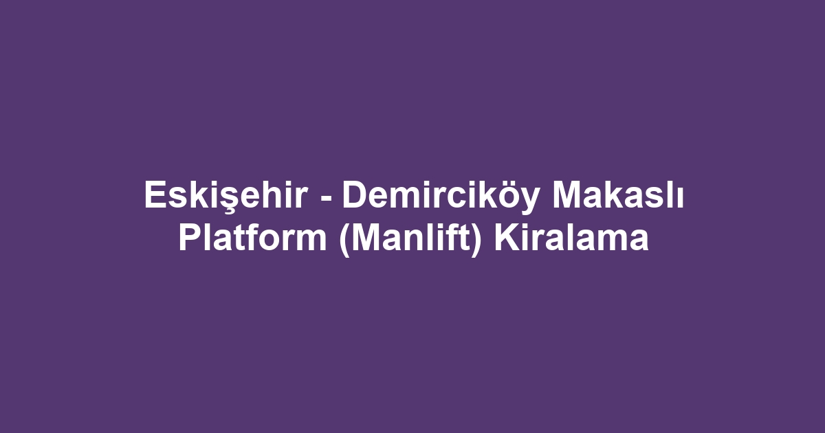 Eskişehir - Demirciköy Makaslı Platform (Manlift) Kiralama