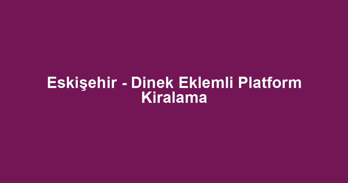 Eskişehir - Dinek Eklemli Platform Kiralama
