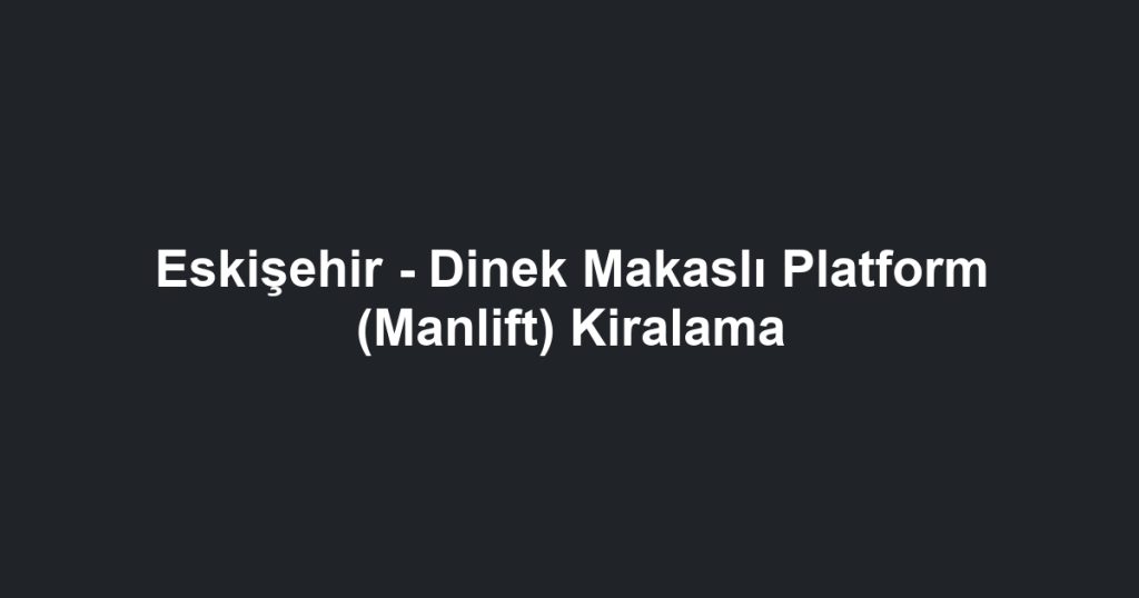 Eskişehir - Dinek Makaslı Platform (Manlift) Kiralama