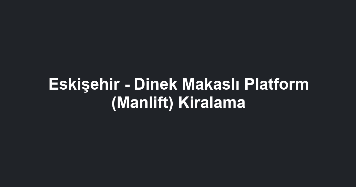 Eskişehir - Dinek Makaslı Platform (Manlift) Kiralama
