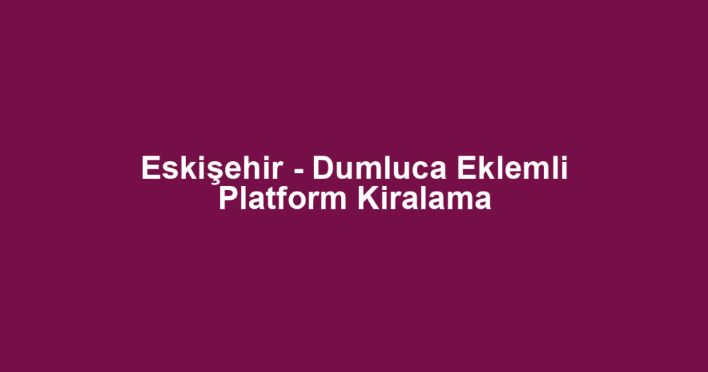 Eskişehir - Dumluca Eklemli Platform Kiralama
