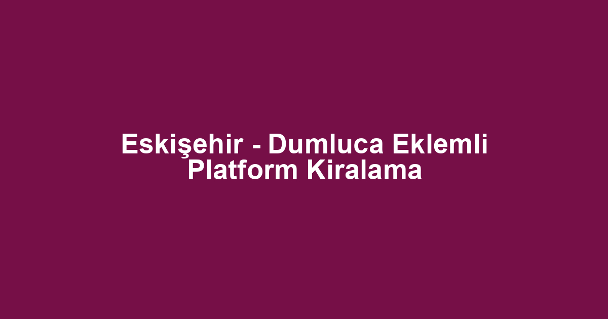 Eskişehir - Dumluca Eklemli Platform Kiralama