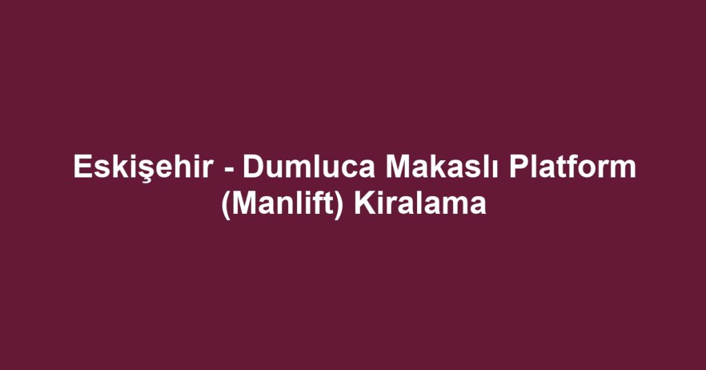 Eskişehir - Dumluca Makaslı Platform (Manlift) Kiralama