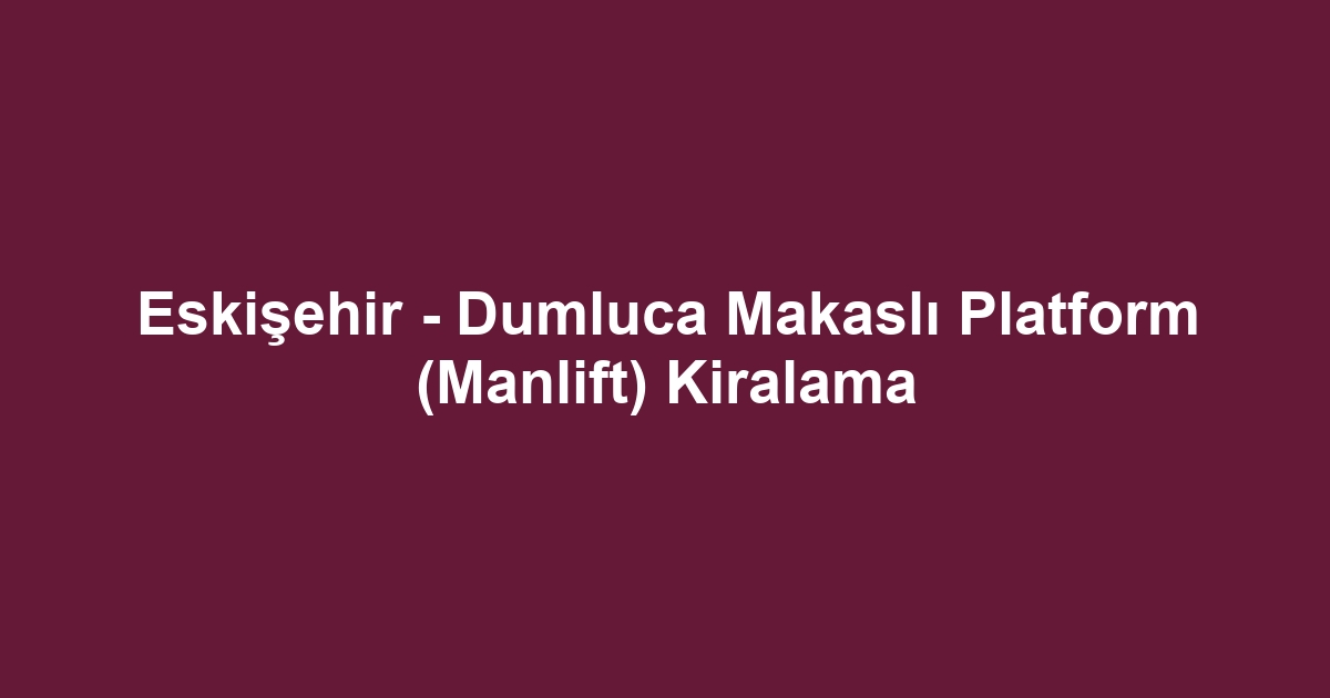 Eskişehir - Dumluca Makaslı Platform (Manlift) Kiralama