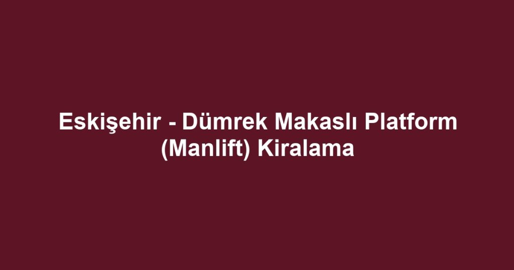 Eskişehir - Dümrek Makaslı Platform (Manlift) Kiralama