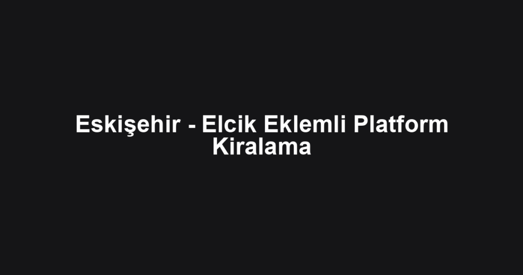 Eskişehir - Elcik Eklemli Platform Kiralama