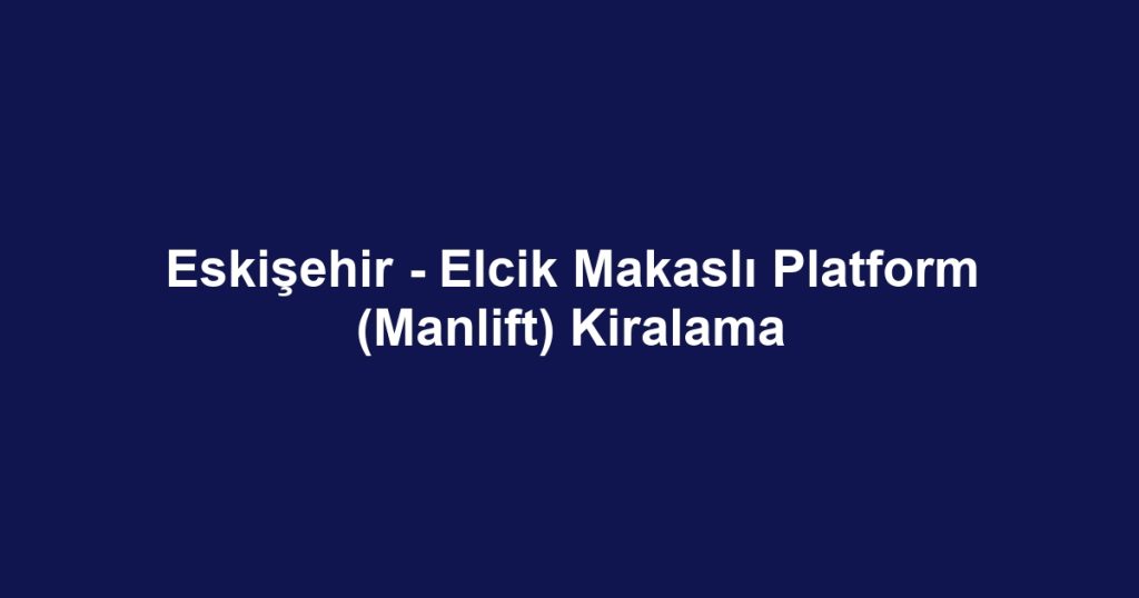 Eskişehir - Elcik Makaslı Platform (Manlift) Kiralama