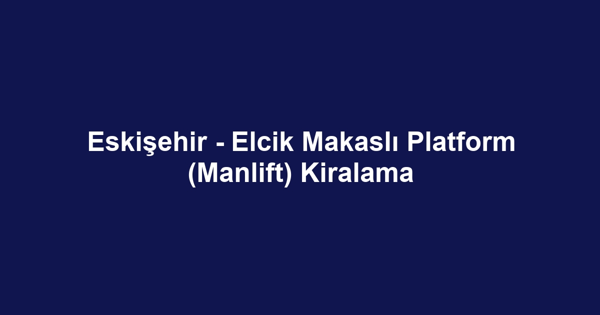 Eskişehir - Elcik Makaslı Platform (Manlift) Kiralama