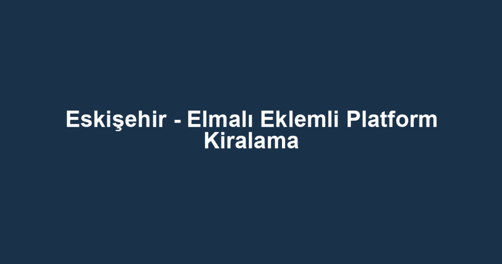 Eskişehir - Elmalı Eklemli Platform Kiralama
