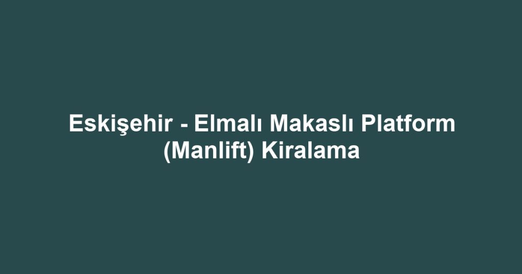 Eskişehir - Elmalı Makaslı Platform (Manlift) Kiralama