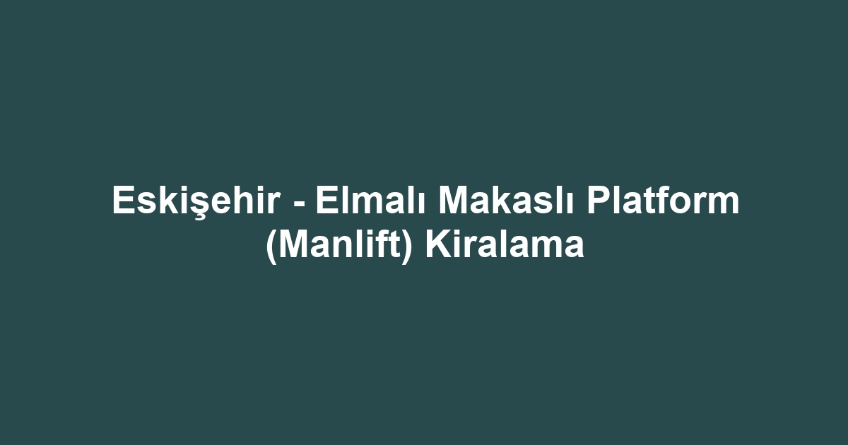 Eskişehir - Elmalı Makaslı Platform (Manlift) Kiralama
