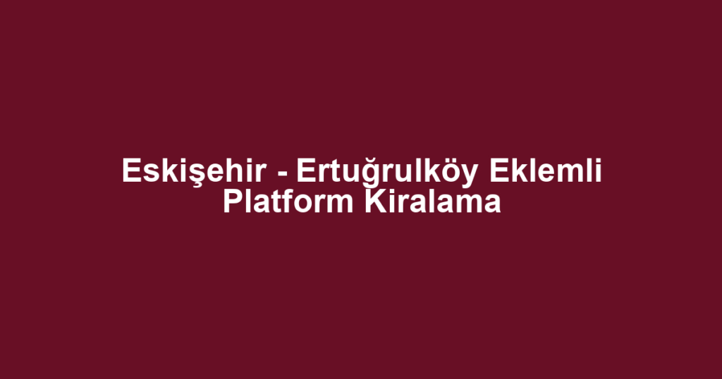 Eskişehir - Ertuğrulköy Eklemli Platform Kiralama