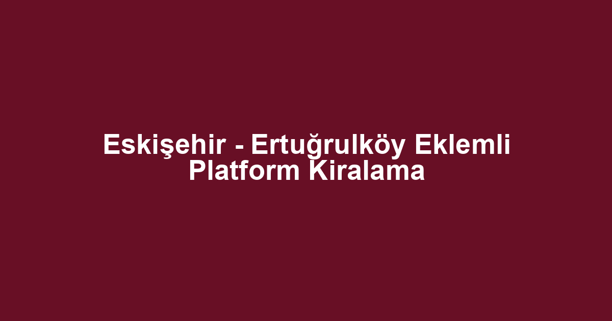 Eskişehir - Ertuğrulköy Eklemli Platform Kiralama