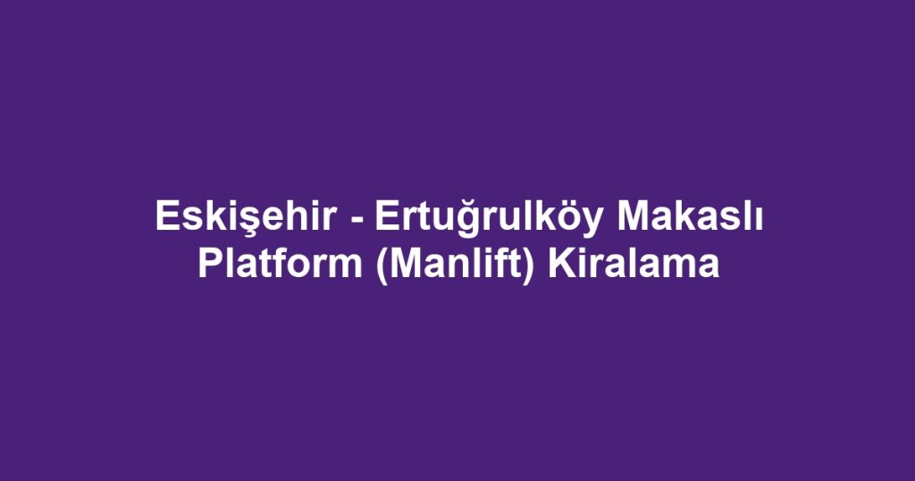 Eskişehir - Ertuğrulköy Makaslı Platform (Manlift) Kiralama