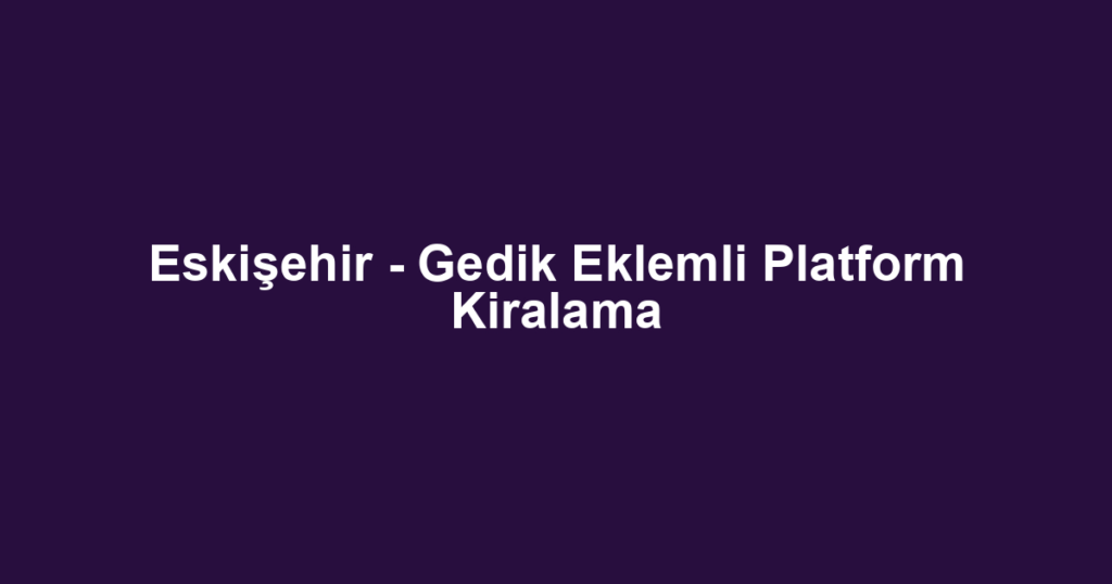 Eskişehir - Gedik Eklemli Platform Kiralama