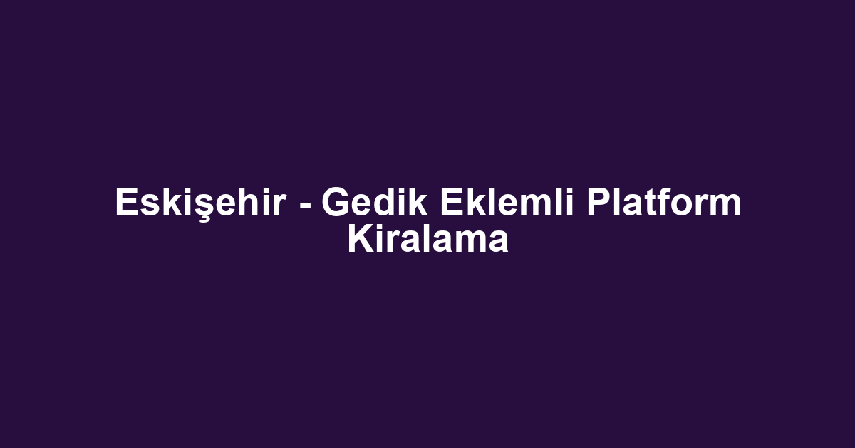 Eskişehir - Gedik Eklemli Platform Kiralama