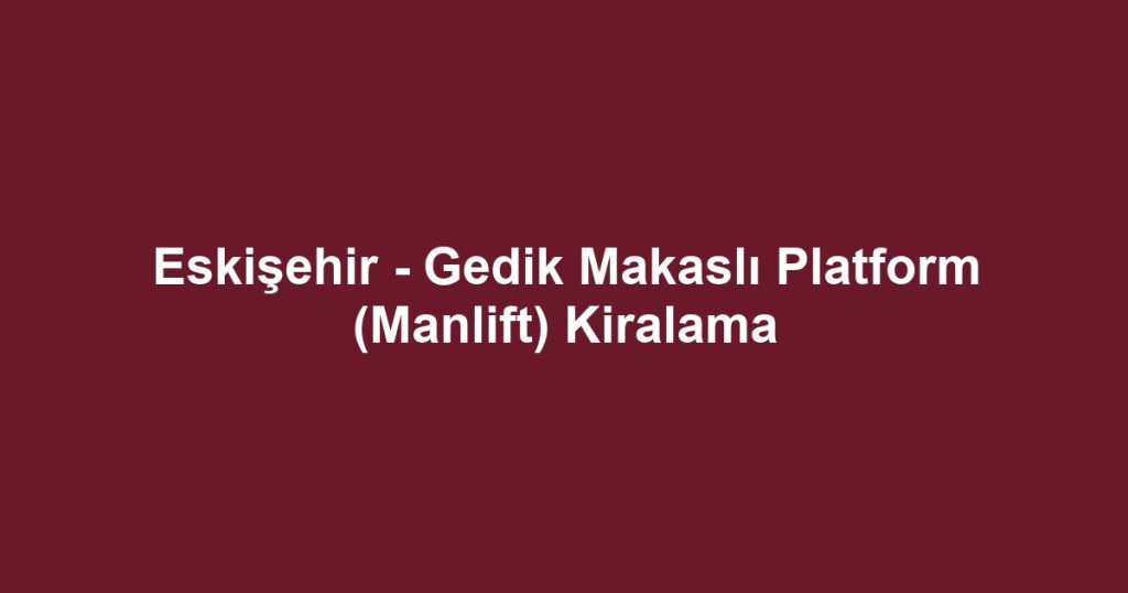 Eskişehir - Gedik Makaslı Platform (Manlift) Kiralama