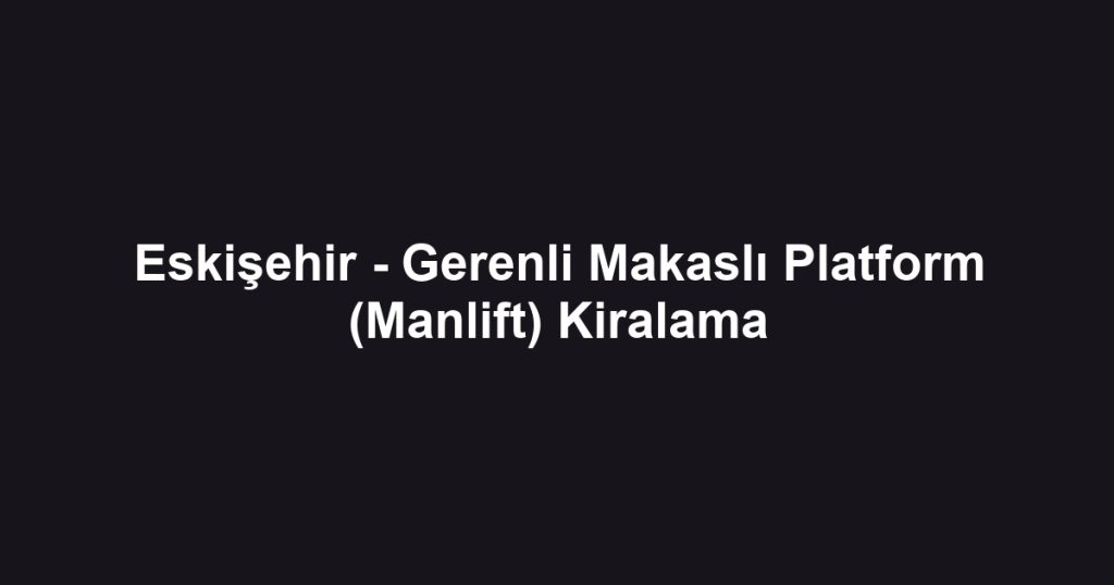 Eskişehir - Gerenli Makaslı Platform (Manlift) Kiralama