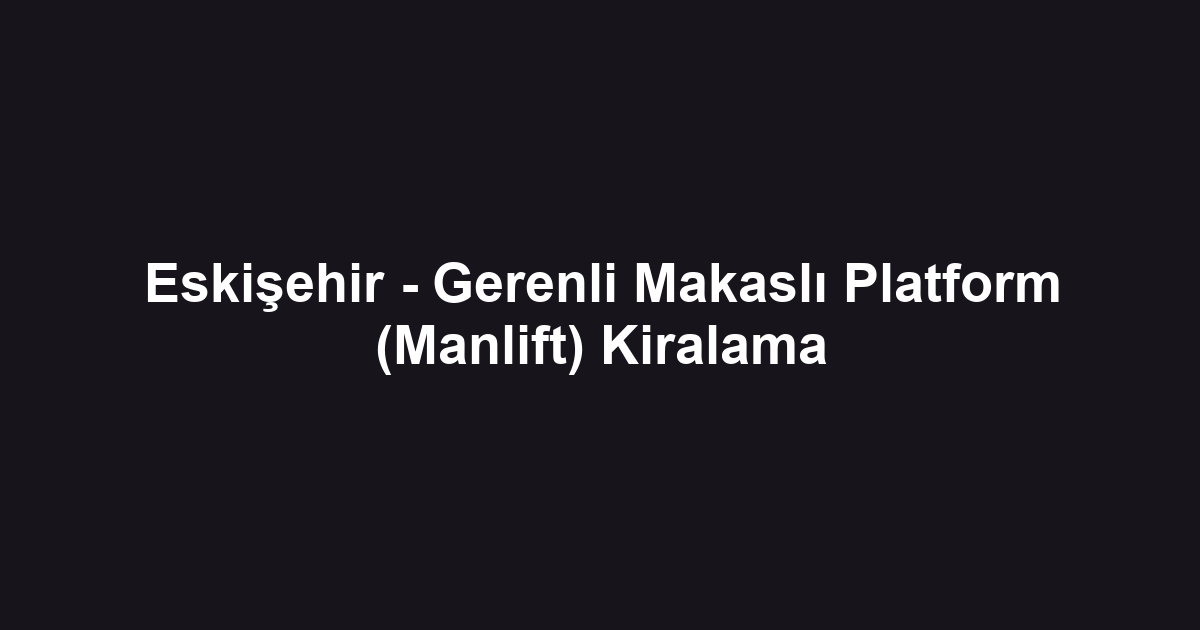 Eskişehir - Gerenli Makaslı Platform (Manlift) Kiralama