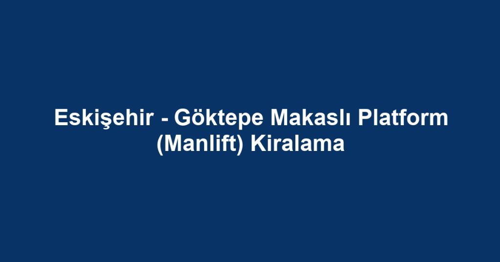 Eskişehir - Göktepe Makaslı Platform (Manlift) Kiralama